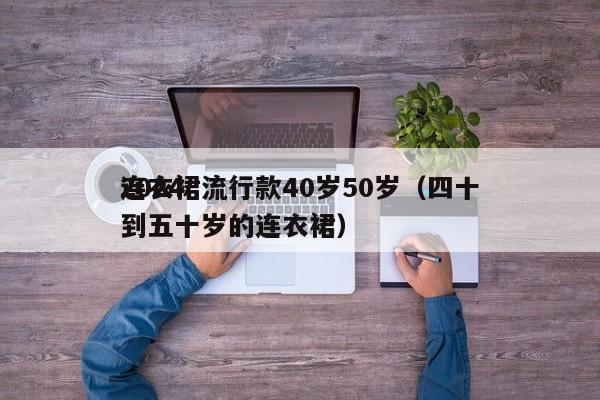 2024连衣裙流行款40岁50岁（四十到五十岁的连衣裙）