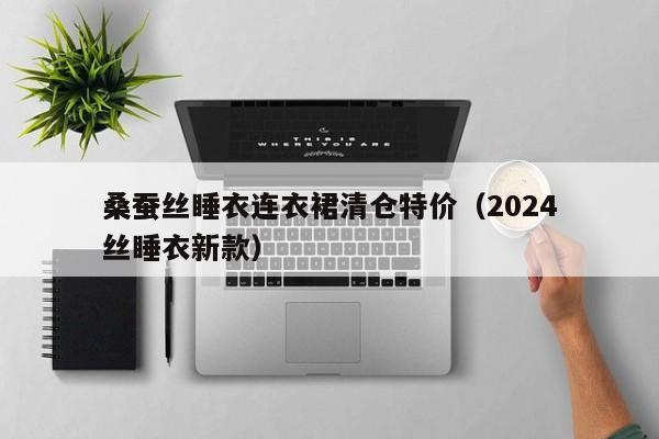 桑蚕丝睡衣连衣裙清仓特价（2024桑蚕丝睡衣新款）