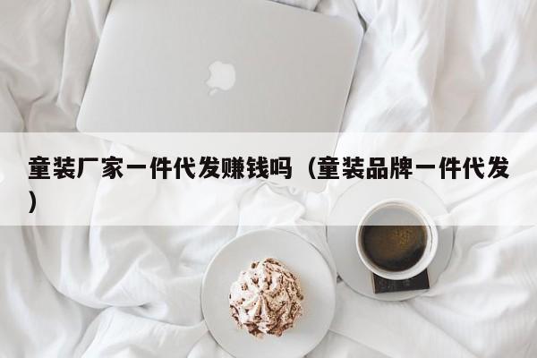 童装厂家一件代发赚钱吗（童装品牌一件代发）