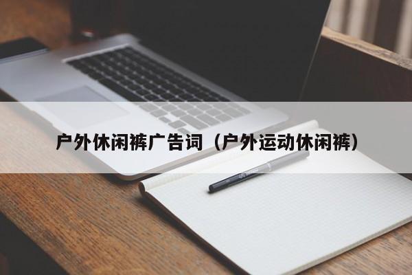 户外休闲裤广告词（户外运动休闲裤）