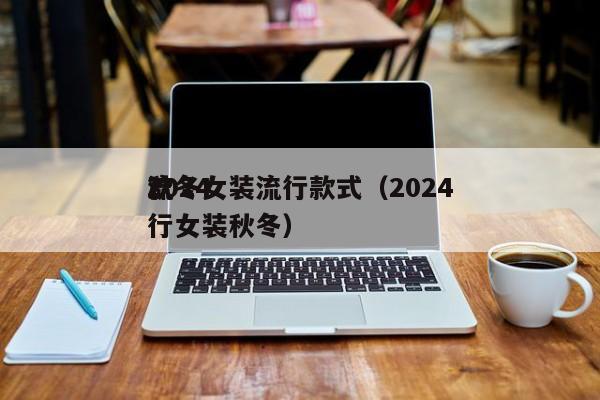 2024秋冬女装流行款式（2024流行女装秋冬）
