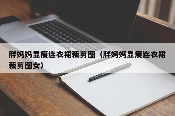 胖妈妈显瘦连衣裙裁剪图（胖妈妈显瘦连衣裙裁剪图女）
