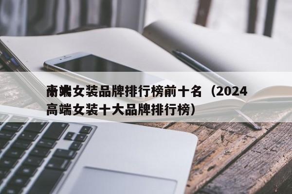 高端女装品牌排行榜前十名(2024
十大高端女装十大品牌排行榜)