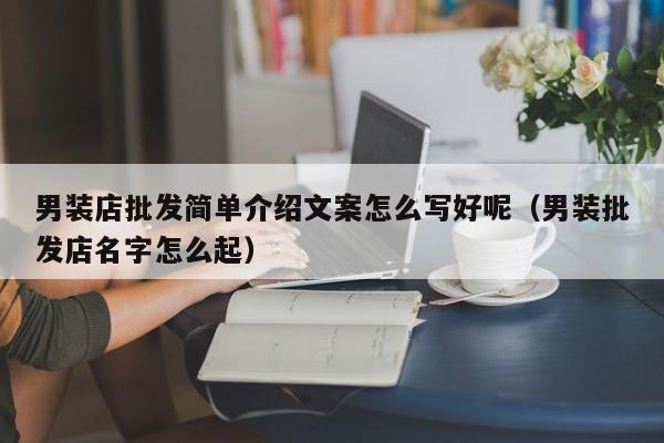 男装店批发简单介绍文案怎么写好呢（男装批发店名字怎么起）
