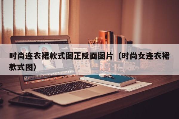 时尚连衣裙款式图正反面图片（时尚女连衣裙款式图）