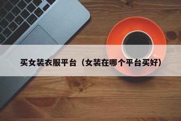 买女装衣服平台（女装在哪个平台买好）