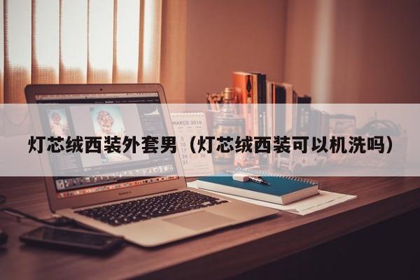灯芯绒西装外套男（灯芯绒西装可以机洗吗）