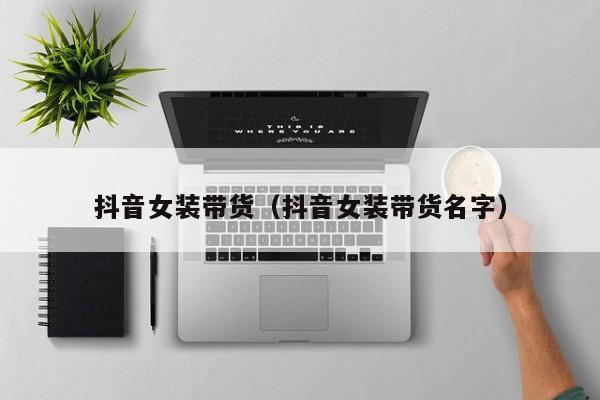 抖音女装带货(抖音女装带货名字)