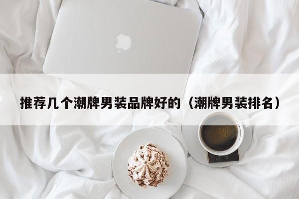推荐几个潮牌男装品牌好的(潮牌男装排名)