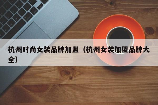 杭州时尚女装品牌加盟(杭州女装加盟品牌大全)