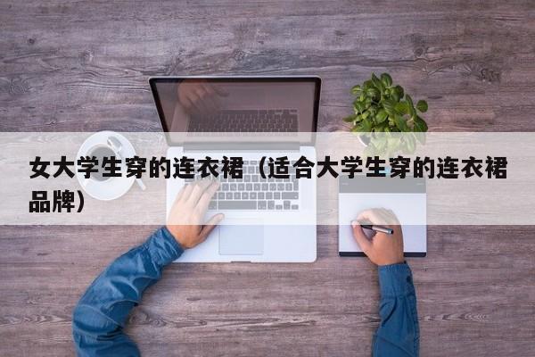 女大学生穿的连衣裙(适合大学生穿的连衣裙品牌)