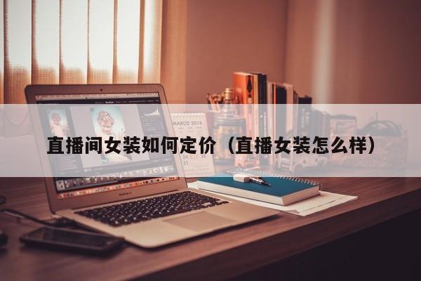 直播间女装如何定价（直播女装怎么样）