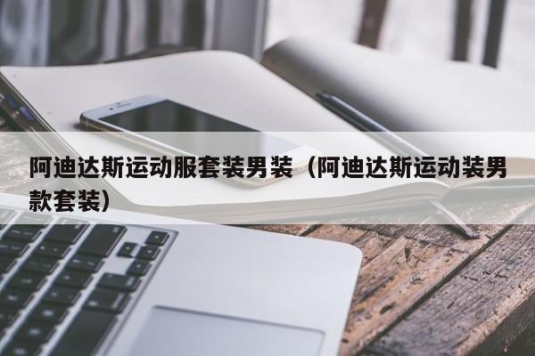 阿迪达斯运动服套装男装(阿迪达斯运动装男款套装)